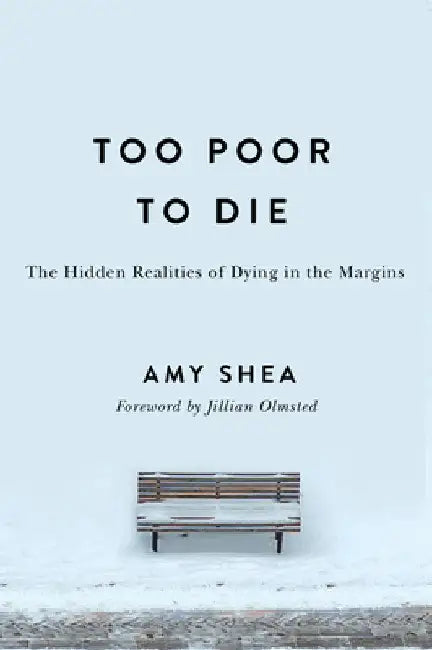 Too Poor to Die: The Hidden Realities of Dying in the Margins by Amy Shea
