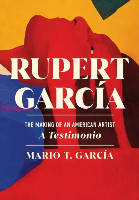Rupert García: The Making of an American Artist, a Testimonio by Mario T. García