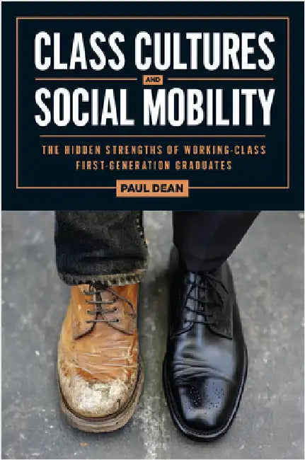 Class Cultures and Social Mobility: The Hidden Strengths of Working-Class First-Generation Graduates by Paul Dean