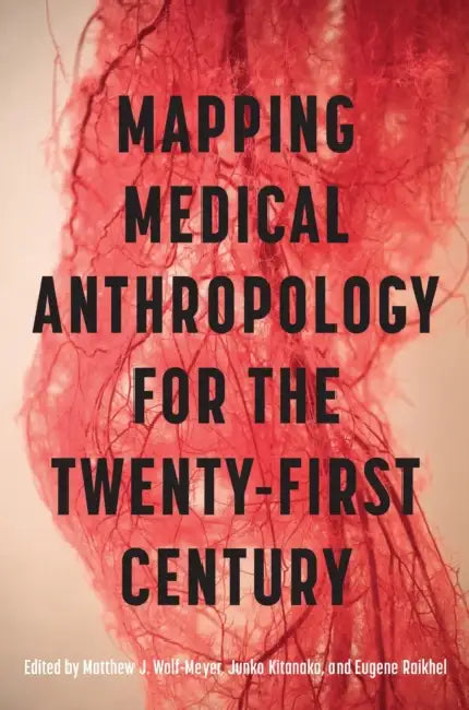 Mapping Medical Anthropology for the Twenty-First Century by Matthew J. Wolf-Meyer, Junko Kitanaka, Eugene Raikhel