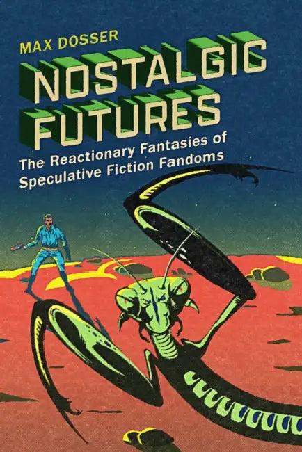 Nostalgic Futures: The Reactionary Fantasies of Speculative Fiction Fandoms by Max Dosser