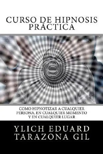 Curso de Hipnosis Práctica: Como HIPNOTIZAR, a Cualquier Persona, en Cualquier Momento y en Cualquier Lugar by Tarazona Gil, Ylich Eduard