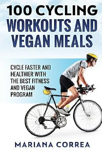 100 CYCLING WORKOUTS And VEGAN MEALS: CYCLE FASTER AND HEALTHIER WITH THE BEST FITNESS And VEGAN PROGRAM by Mariana Correa