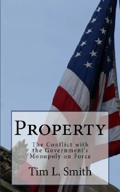 Property: It's Conflict with the Government's Monopoly on Force by Tim L. Smith