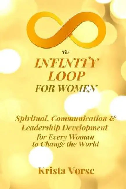 The Infinity Loop for Women: Spiritual, Communication & Leadership Development for Every Woman to Change the World by Krista Vorse