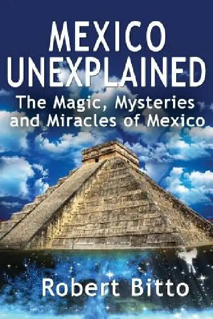 Mexico Unexplained: The Magic, Mysteries and Miracles of Mexico by Robert Bitto
