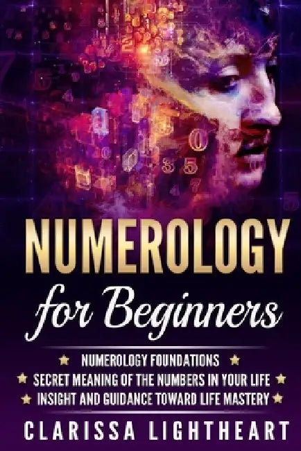Numerology for Beginners: Numerology Foundations - Secret Meaning of the Numbers in Your Life - Insight and Guidance Toward Life Mastery by Clarissa Lightheart