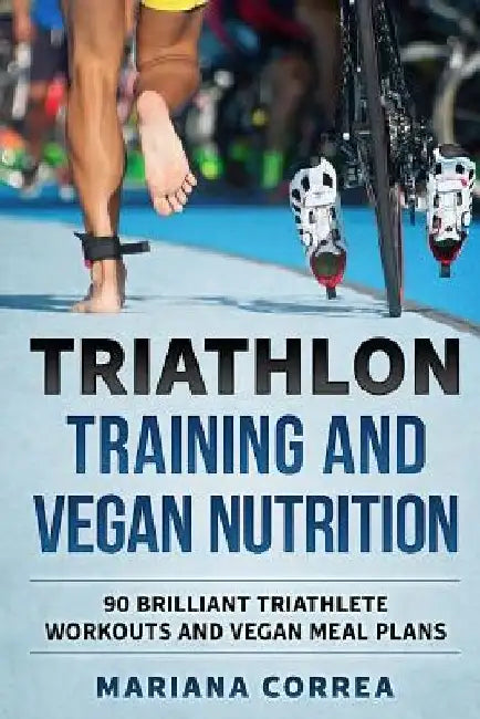 TRIATHLON TRAINING And VEGAN NUTRITION: 90 BRILLIANT TRIATHLETE WORKOUTS And VEGAN MEALS PLANS by Mariana Correa