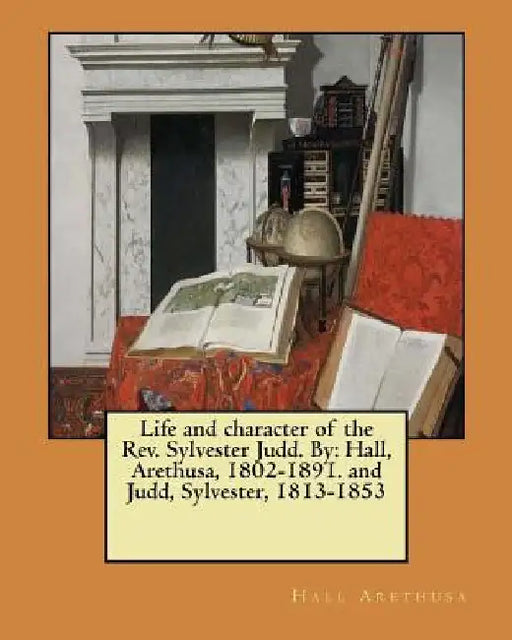 Life and character of the Rev. Sylvester Judd. By: Hall, Arethusa, 1802-1891. and Judd, Sylvester, 1813-1853 by Judd Sylvester