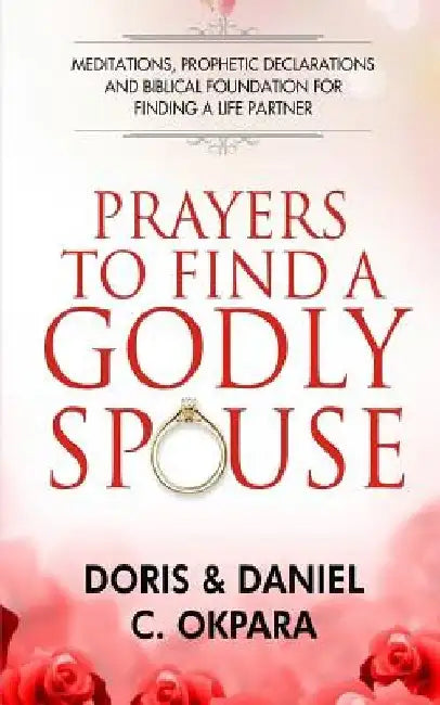 Prayers to Find a Godly Spouse: Meditations, Prophetic Declarations and Biblical Foundation for Finding a Life Partner by Daniel C. Okpara