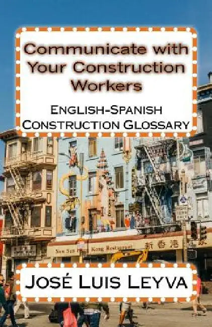 Communicate with Your Construction Workers: English-Spanish Construction Glossary by Jose Luis Leyva