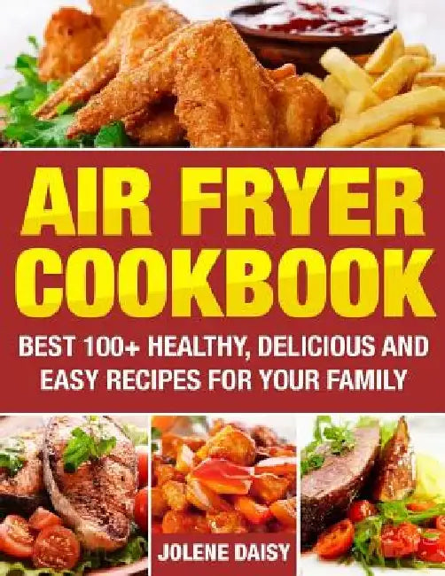 Air Fryer Cookbook: Best 100+ Healthy, Delicious and Easy Recipes for Your Family by Jolene Daisy