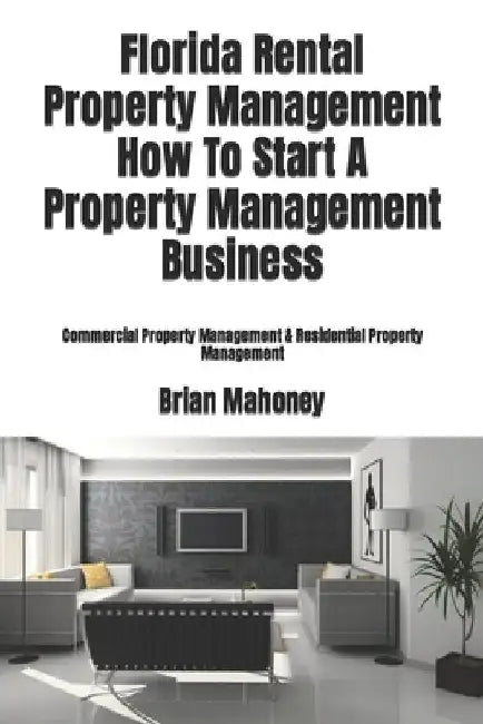 Florida Rental Property Management How To Start A Property Management Business: Commercial Property Management & Residential Property Management by Brian Mahoney
