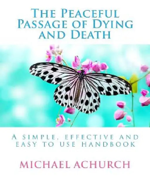 The Peaceful Passage of Dying and Death: A Simple, Effective and Easy to Use Handbook by Michael Achurch