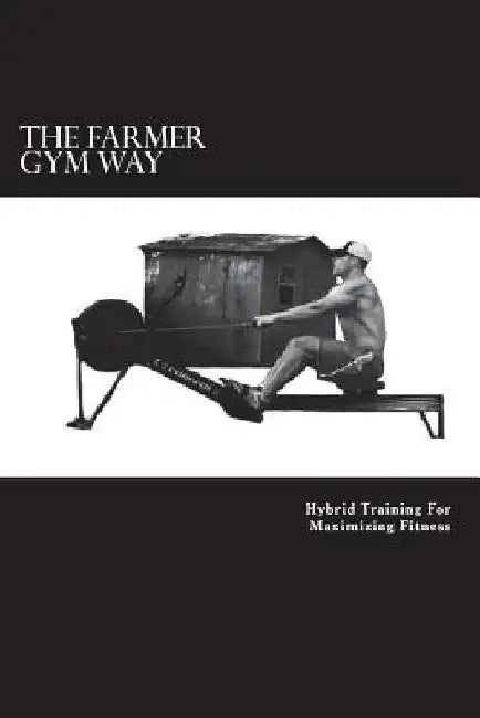 The Farmer Gym Way: Hybrid Training For Maximizing Fitness by Jason Harle