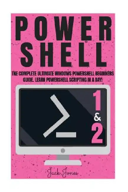 Powershell: The Complete Ultimate Windows Powershell Beginners Guide. Learn Powershell Scripting In A Day! by Jack Jones