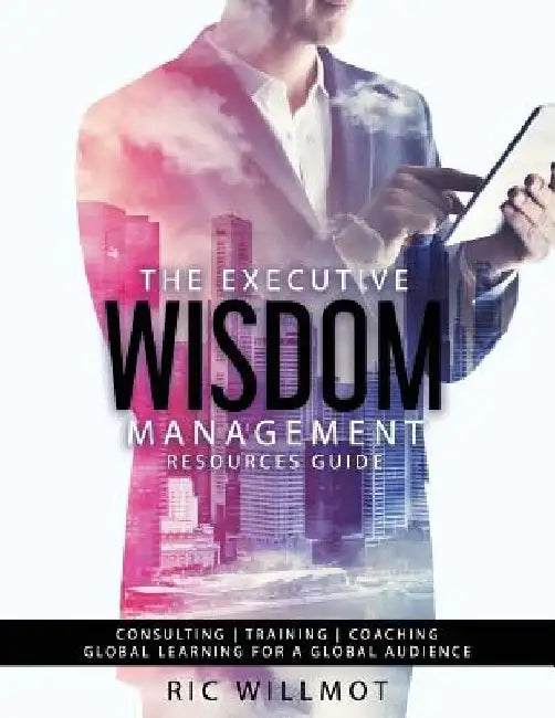 The Executive Wisdom Management Resources Guide: Consulting Training Coaching: Global Learning for a Global Audience by Ric Willmot