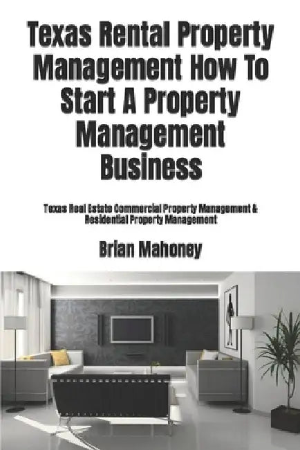 Texas Rental Property Management How To Start A Property Management Business: Texas Real Estate Commercial Property Management & Residential Property by Brian Mahoney