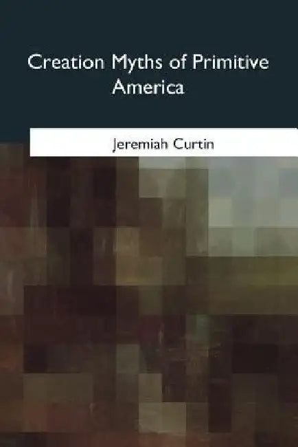 Creation Myths of Primitive America by Jeremiah Curtin