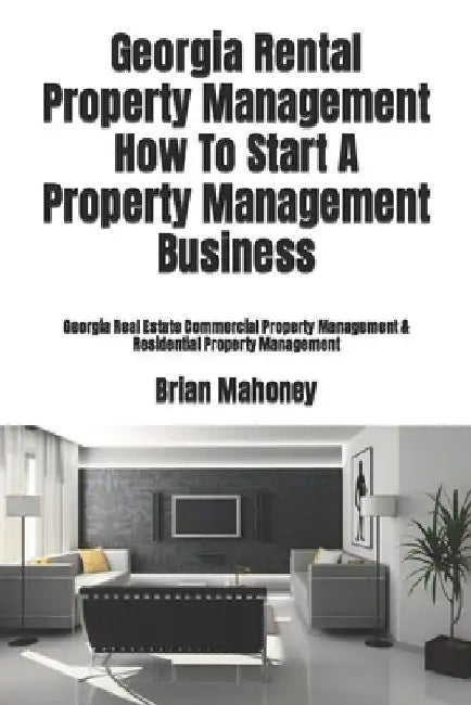 Georgia Rental Property Management How To Start A Property Management Business: Georgia Real Estate Commercial Property Management & Residential Prope by Brian Mahoney