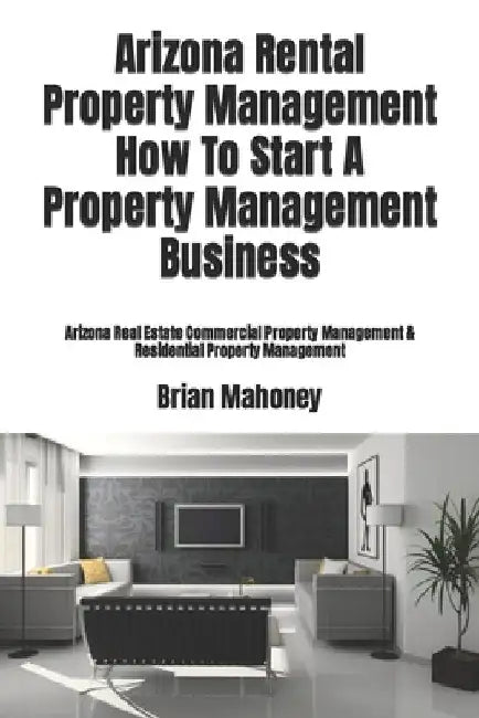 Arizona Rental Property Management How To Start A Property Management Business: Arizona Real Estate Commercial Property Management & Residential Prope by Brian Mahoney