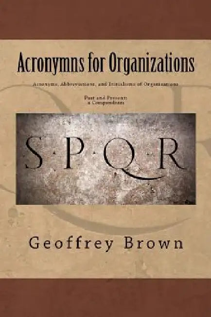 Acronyms, Abbreviations, and Initialisms of Organizations: Past and Present -- a Compendium by Geoffrey Brown