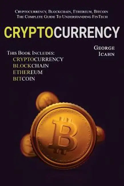 Cryptocurrency: Cryptocurrency, Blockhain, Ethereum & Bitcoin - The Complete Guide to Understanding Fintech by George Icahn