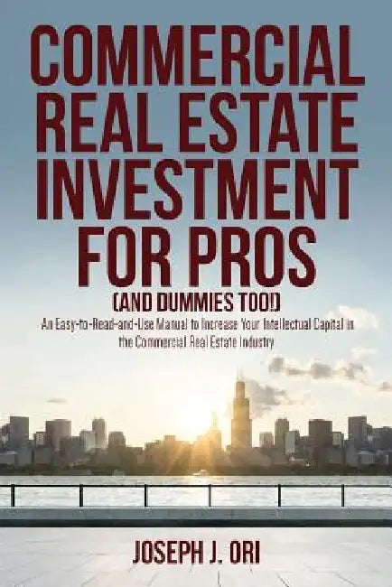Commercial Real Estate Investment for Pros (and Dummies Too!): An Easy-to-Read-and-Use Manual to Increase Your Intellectual Capital in the Commercial by Joseph J. Ori
