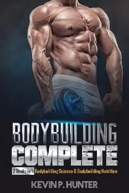 Bodybuilding Complete: 2 Books in 1: Bodybuilding Science & Bodybuilding Nutrition by Kevin P. Hunter