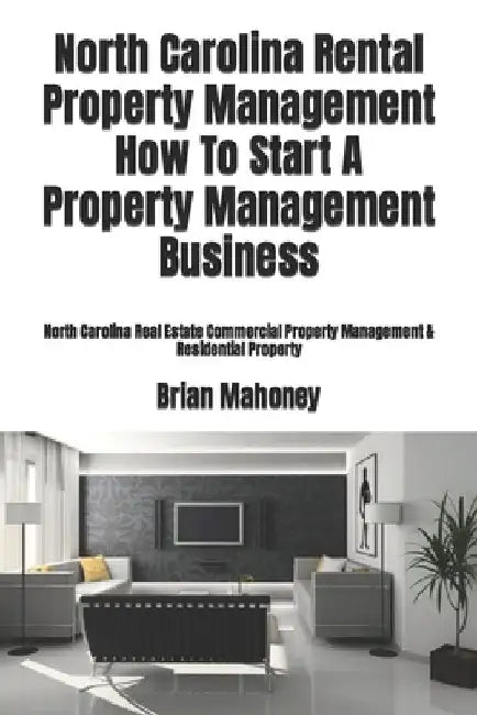 North Carolina Rental Property Management How To Start A Property Management Business: North Carolina Real Estate Commercial Property Management & Res by Brian Mahoney