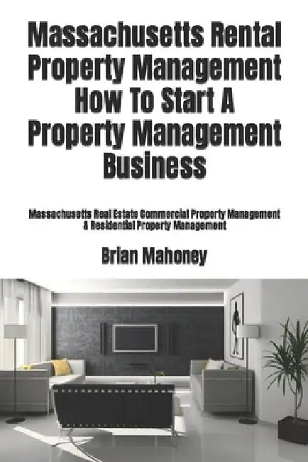 Massachusetts Rental Property Management How To Start A Property Management Business: Massachusetts Real Estate Commercial Property Management & Resid by Brian Mahoney