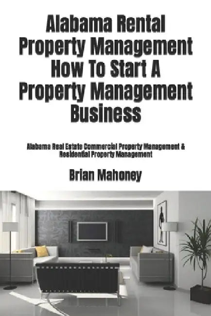 Alabama Rental Property Management How To Start A Property Management Business: Alabama Real Estate Commercial Property Management & Residential Prope by Brian Mahoney