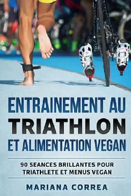 ENTRAINEMENT AU TRIATHLON Et ALIMENTATION VEGAN: 90 SEANCES BRILLANTES POUR TRIATHLETE Et MENUS VEGAN by Correa, Mariana
