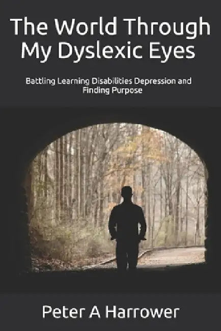 The World Through My Dyslexic Eyes: Battling Learning Disabilities Depression and Finding Purpose by Peter a. Harrower