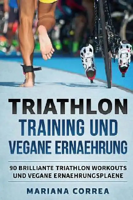 TRIATHLON TRAINING Und VEGANE ERNAEHRUNG: 90 BRILLIANTE TRIATHLON WORKOUTS Und VEGANE ERNAEHRUNGSPLAENE by Correa, Mariana