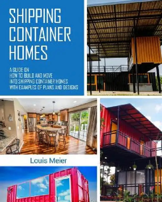 Shipping Container Homes: A Guide on How to Build and Move into Shipping Container Homes with Examples of Plans and Designs by Louis Meier