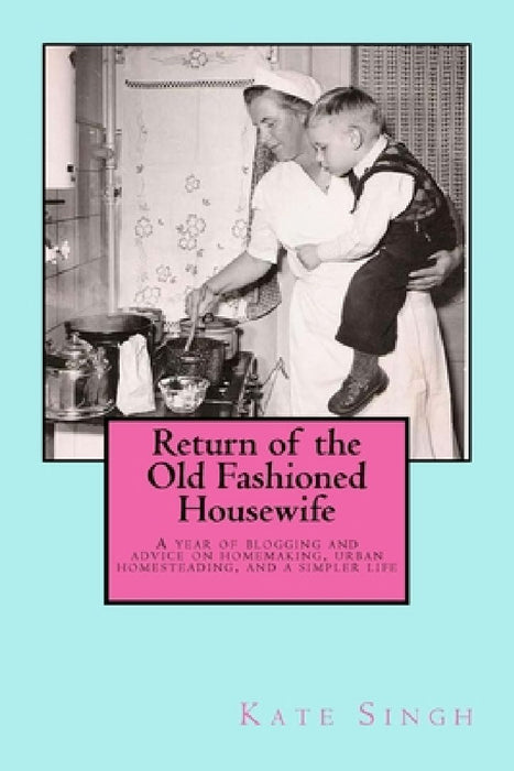 Return of the Old Fashioned Housewife: Advice on homemaking, urban homesteading, and a simpler life by Kate Singh