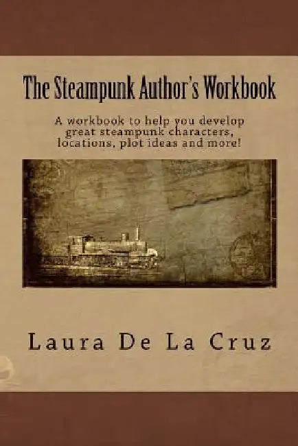 The Steampunk Author's Workbook: A workbook to help you develop great steampunk characters, locations, plot ideas and more! by Laura De La Cruz
