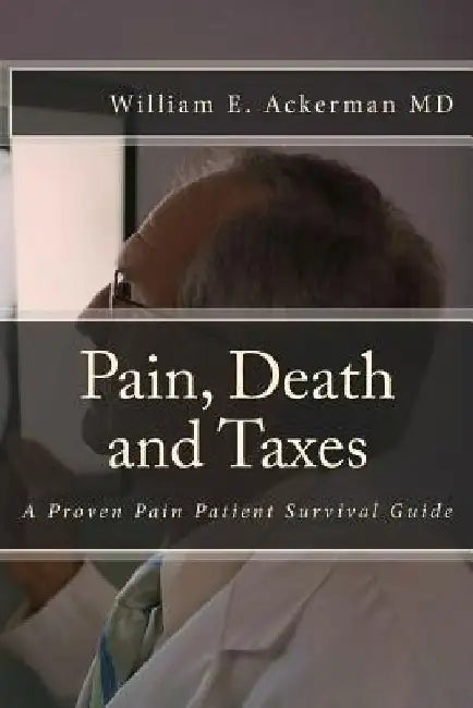 Pain, Death and Taxes: A Pain Patient Survival Guide by William Edward Ackerman III