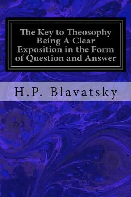 The Key to Theosophy Being A Clear Exposition in the Form of Question and Answer: of the Ethics, Science, and Philosophy for the Study of Which the Th by H. P. Blavatsky