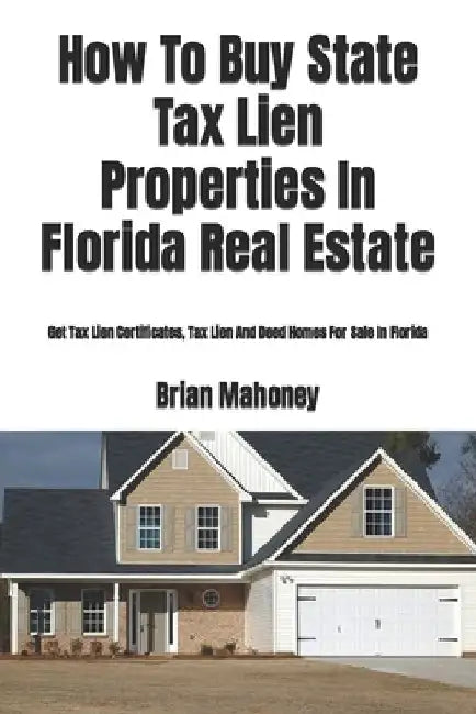 How To Buy State Tax Lien Properties In Florida Real Estate: Get Tax Lien Certificates, Tax Lien And Deed Homes For Sale In Florida by Brian Mahoney
