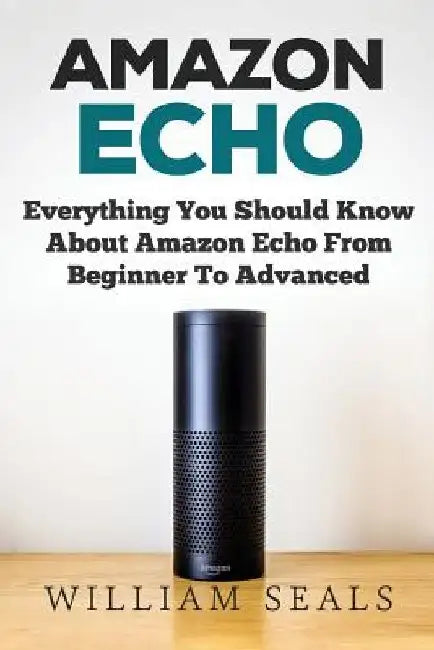 Amazon Echo: Everything You Should Know About Amazon Echo From Beginner To Advanced by William Seals