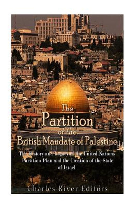 Partition of the British Mandate of Palestine: The History and Legacy of the United Nations Partition Plan and the Creation of the State of Israel by Charles River Editors