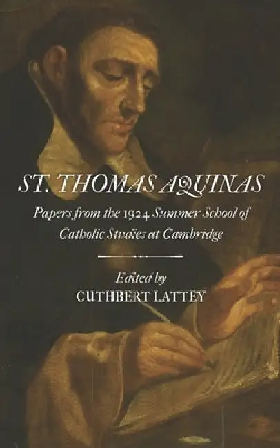 St. Thomas Aquinas: Papers from the 1924 Summer School of Catholic Studies: Cambridge, United Kingdom, August 4-9, 1924 by C. Lattey S. J.
