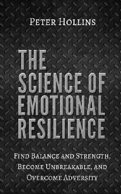 The Science of Emotional Resilience: Find Balance and Strength, Become Unbreakable, and Overcome Adversity by Peter Hollins