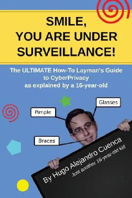 SMILE, you are under Surveillance!: The ULTIMATE HOW-TO LAYMAN'S GUIDE to CyberPrivacy, as explained by a 16-year-old. by Hugo Alejandro Cuenca