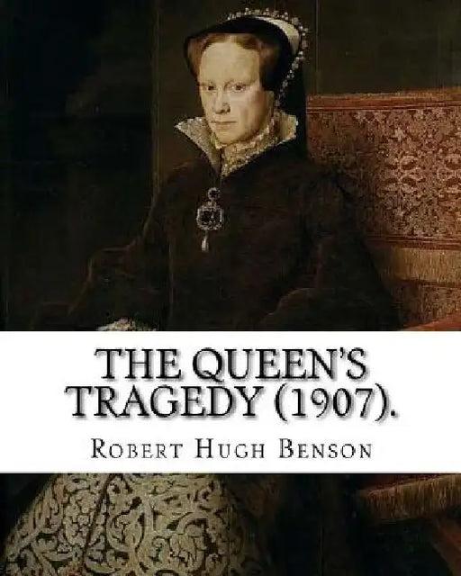 The queen's tragedy (1907). By: Robert Hugh Benson: Historical fiction by Robert Hugh Benson