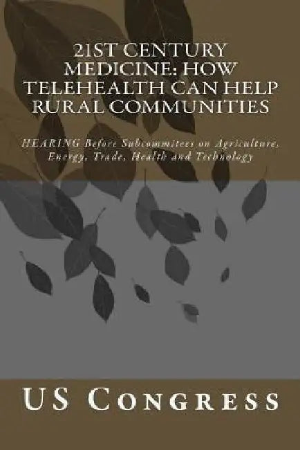 21st Century Medicine: HOW TELEHEALTH CAN HELP RURAL COMMUNITIES: HEARING Before Subcommitees on Agriculture, Energy, Trade, Health and Technology by Us Congress