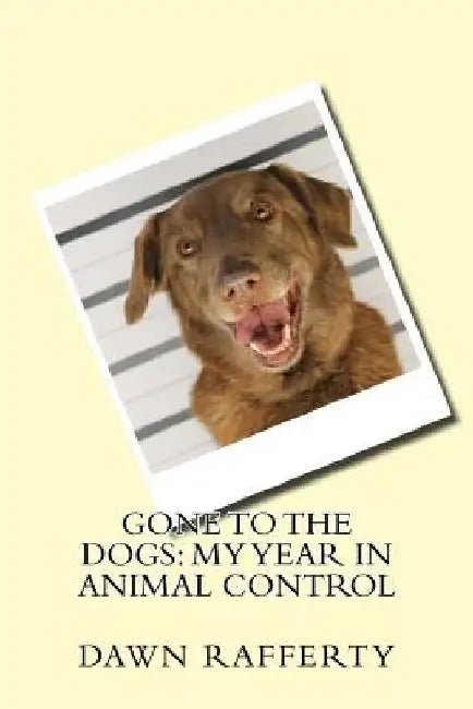 Gone to the Dogs: My Year in Animal Control by Dawn Rafferty