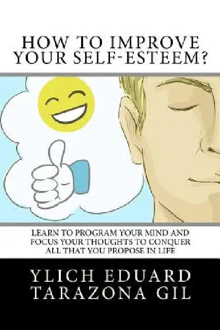 How to Improve Your Self-Esteem?: Learn to program your mind and focus your thoughts to conquer all that you propose in life by Ylich Eduard Tarazona Gil
